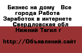 Бизнес на дому - Все города Работа » Заработок в интернете   . Свердловская обл.,Нижний Тагил г.